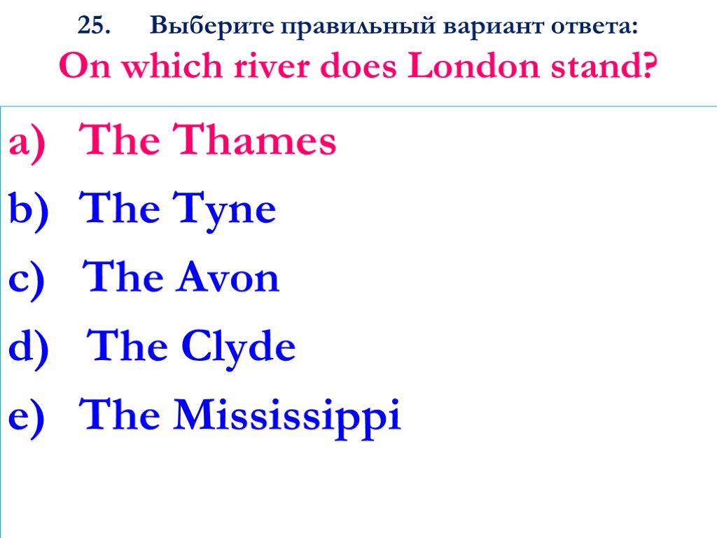 25. Выберите правильный вариант ответа: On which river does London stand? The Thames The